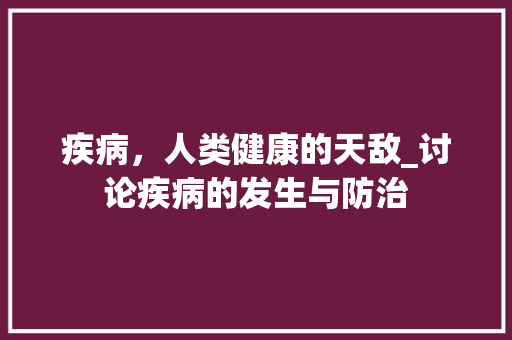 疾病，人类健康的天敌_讨论疾病的发生与防治