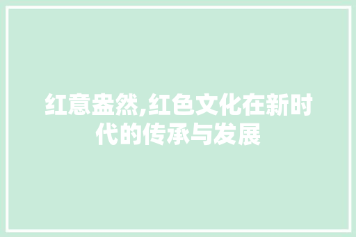 红意盎然,红色文化在新时代的传承与发展