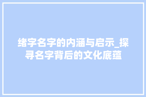 绪字名字的内涵与启示_探寻名字背后的文化底蕴