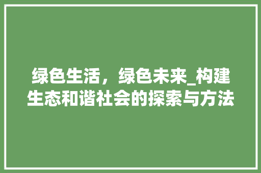 绿色生活，绿色未来_构建生态和谐社会的探索与方法