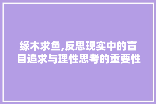 缘木求鱼,反思现实中的盲目追求与理性思考的重要性