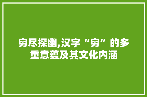 穷尽探幽,汉字“穷”的多重意蕴及其文化内涵