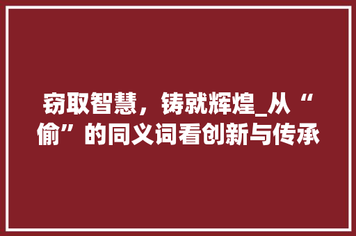 窃取智慧，铸就辉煌_从“偷”的同义词看创新与传承