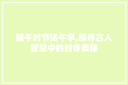 端午时节话午字,探寻古人智慧中的时令奥秘