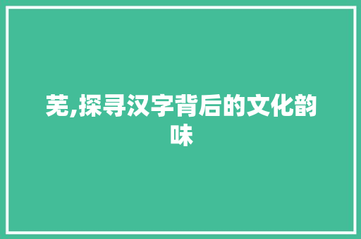 芜,探寻汉字背后的文化韵味