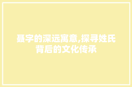 聂字的深远寓意,探寻姓氏背后的文化传承