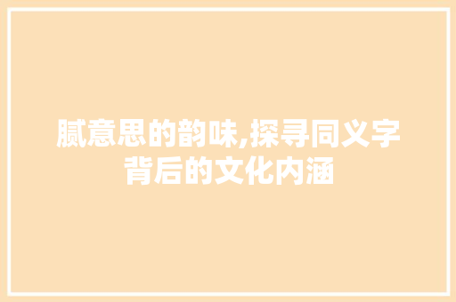 腻意思的韵味,探寻同义字背后的文化内涵