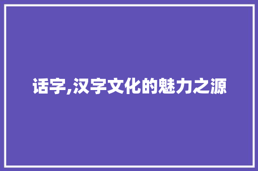 话字,汉字文化的魅力之源