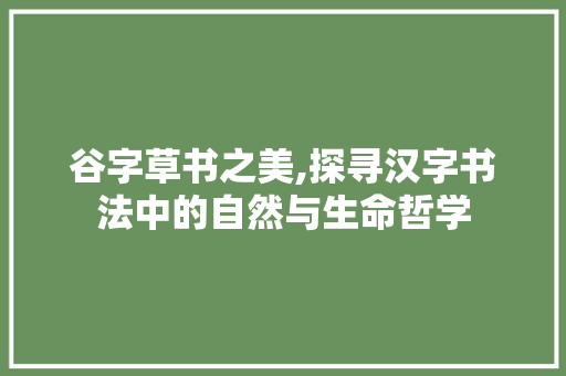 谷字草书之美,探寻汉字书法中的自然与生命哲学