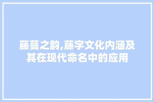藤蔓之韵,藤字文化内涵及其在现代命名中的应用