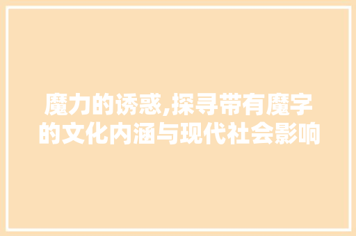 魔力的诱惑,探寻带有魔字的文化内涵与现代社会影响