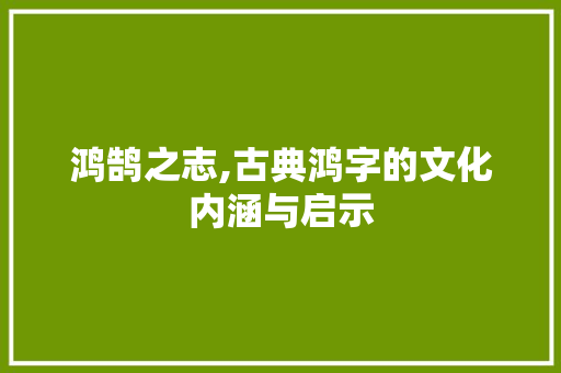 鸿鹄之志,古典鸿字的文化内涵与启示