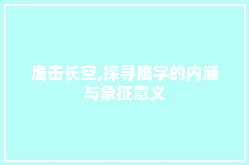 鹰击长空,探寻鹰字的内涵与象征意义