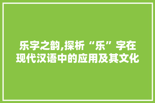 乐字之韵,探析“乐”字在现代汉语中的应用及其文化内涵
