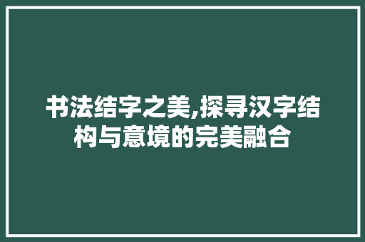 书法结字之美,探寻汉字结构与意境的完美融合