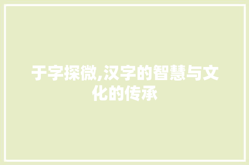 于字探微,汉字的智慧与文化的传承