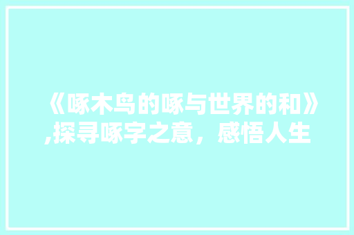 《啄木鸟的啄与世界的和》,探寻啄字之意，感悟人生哲理