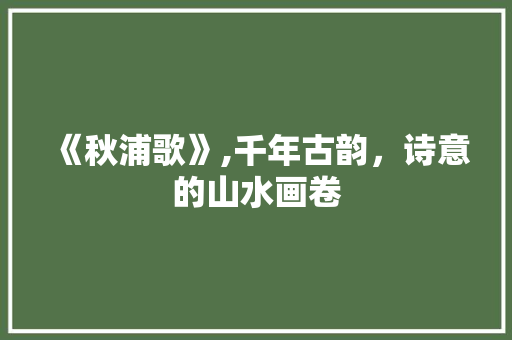《秋浦歌》,千年古韵，诗意的山水画卷