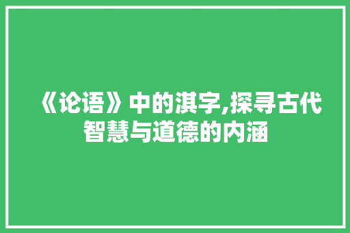 《论语》中的淇字,探寻古代智慧与道德的内涵