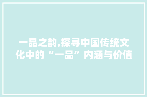 一品之韵,探寻中国传统文化中的“一品”内涵与价值