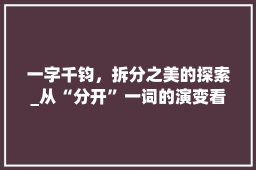 一字千钧，拆分之美的探索_从“分开”一词的演变看汉字的魅力