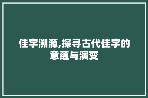 佳字溯源,探寻古代佳字的意蕴与演变