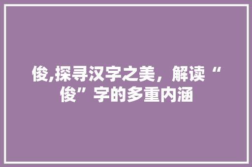 俊,探寻汉字之美，解读“俊”字的多重内涵