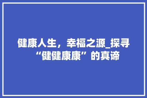 健康人生，幸福之源_探寻“健健康康”的真谛