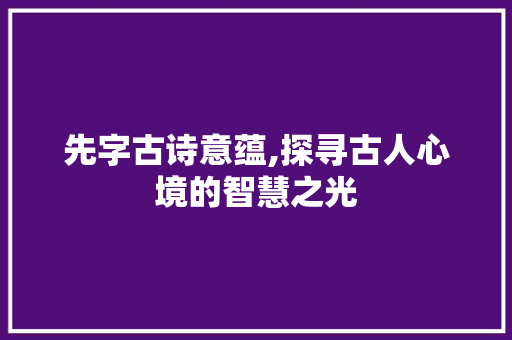 先字古诗意蕴,探寻古人心境的智慧之光