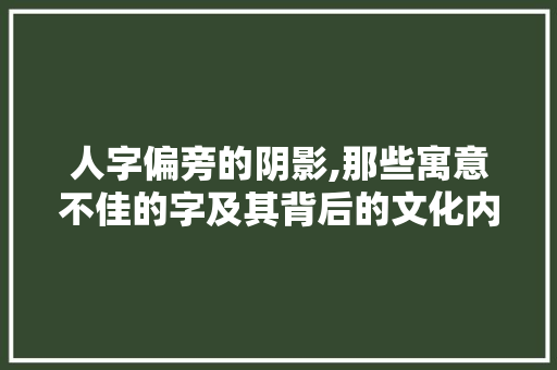人字偏旁的阴影,那些寓意不佳的字及其背后的文化内涵