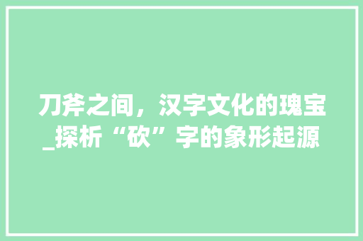 刀斧之间，汉字文化的瑰宝_探析“砍”字的象形起源及其演变
