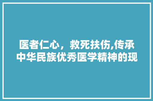 医者仁心，救死扶伤,传承中华民族优秀医学精神的现实意义