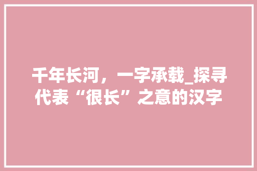 千年长河，一字承载_探寻代表“很长”之意的汉字