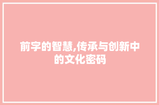 前字的智慧,传承与创新中的文化密码