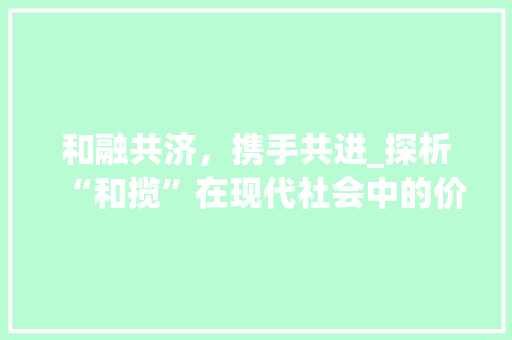 和融共济，携手共进_探析“和揽”在现代社会中的价值与应用