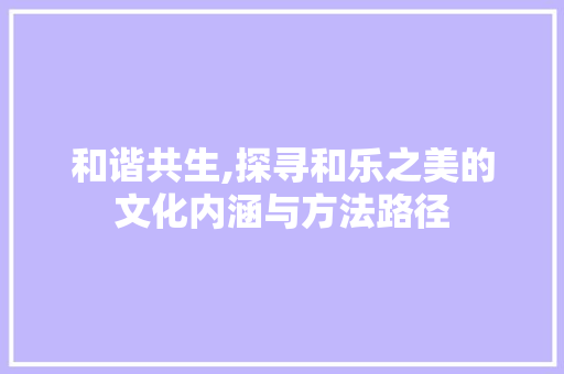 和谐共生,探寻和乐之美的文化内涵与方法路径