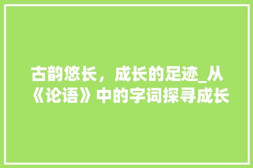 古韵悠长，成长的足迹_从《论语》中的字词探寻成长之路