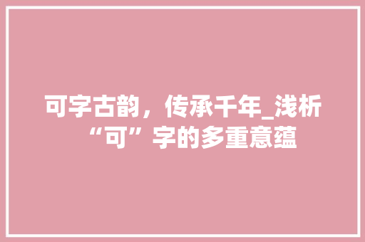 可字古韵，传承千年_浅析“可”字的多重意蕴