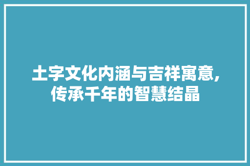 土字文化内涵与吉祥寓意,传承千年的智慧结晶