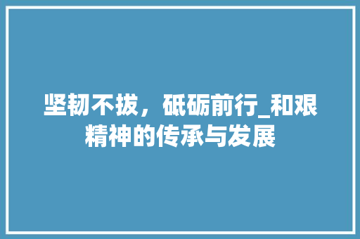 坚韧不拔，砥砺前行_和艰精神的传承与发展