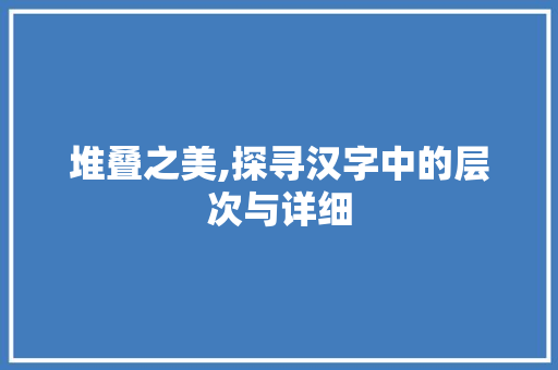 堆叠之美,探寻汉字中的层次与详细