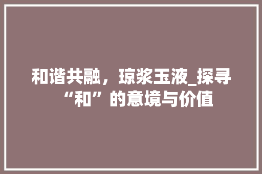 和谐共融，琼浆玉液_探寻“和”的意境与价值