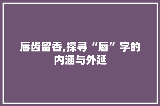 唇齿留香,探寻“唇”字的内涵与外延