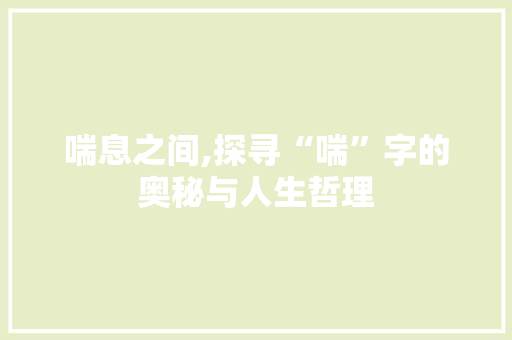喘息之间,探寻“喘”字的奥秘与人生哲理