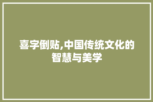 喜字倒贴,中国传统文化的智慧与美学