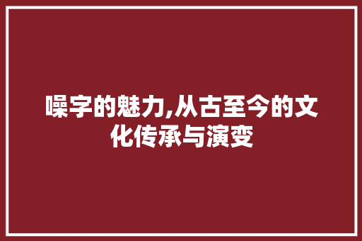 噪字的魅力,从古至今的文化传承与演变