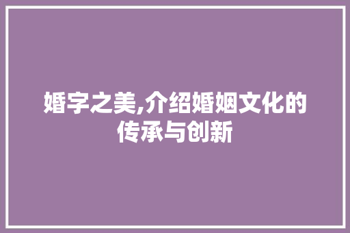 婚字之美,介绍婚姻文化的传承与创新