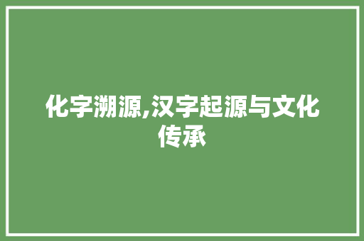 化字溯源,汉字起源与文化传承