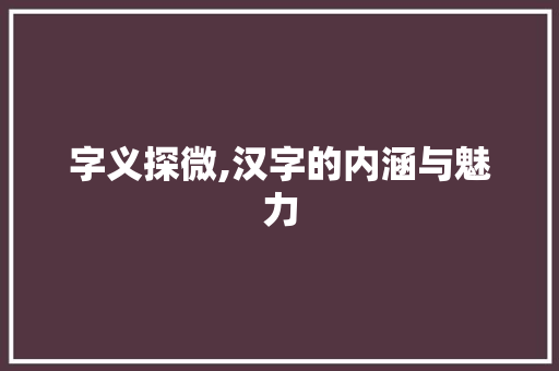 字义探微,汉字的内涵与魅力