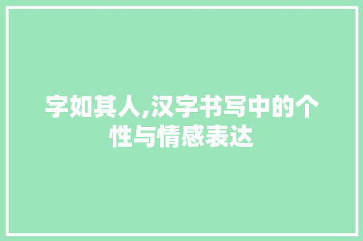 字如其人,汉字书写中的个性与情感表达